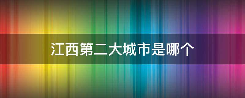 江西第二大城市是哪个 江西第二大城市是哪个市