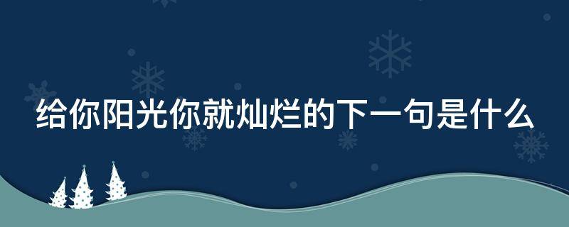 给你阳光你就灿烂的下一句是什么 给你点阳光你就灿烂的下一句是什么