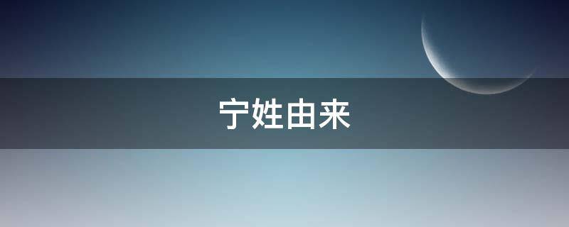 宁姓由来（宁姓来源于）