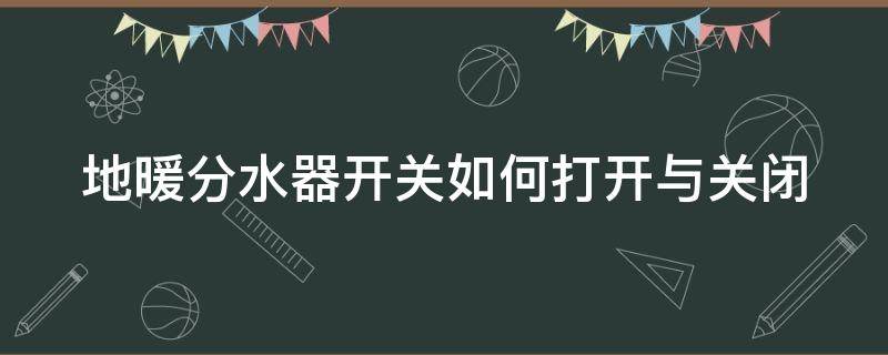 地暖分水器开关如何打开与关闭（地暖分水器开关应该打开还是关闭）