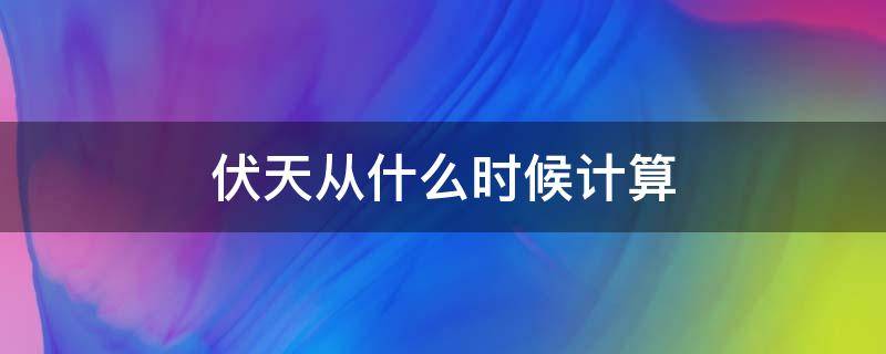 伏天从什么时候计算 伏天是什么时候开始的怎样算的