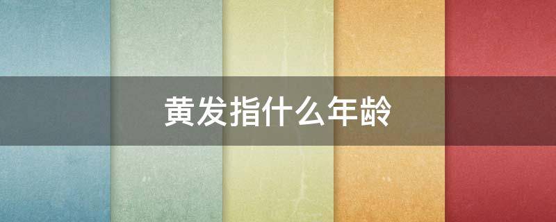 黄发指什么年龄（黄发指多少岁的人）