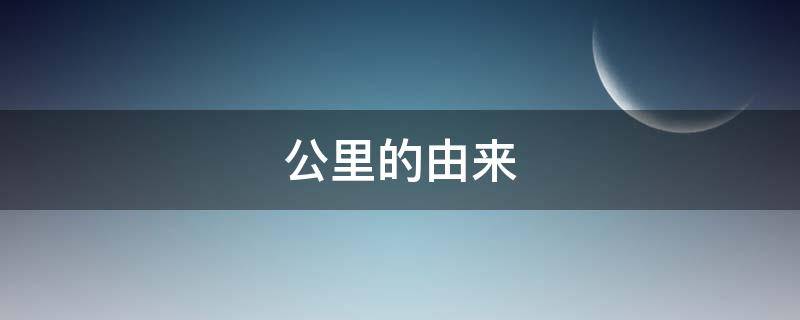 公里的由来 里 公里 的关系