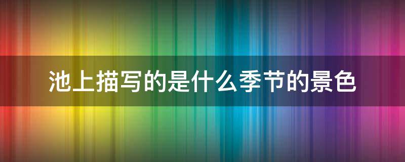池上描写的是什么季节的景色（池上描写的是什么季节的景色和景色）