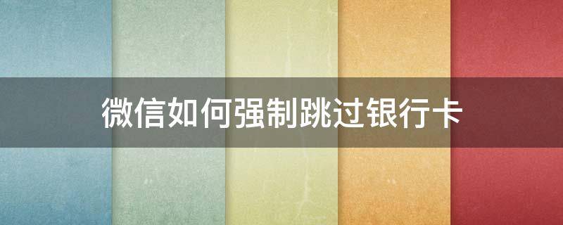 微信如何强制跳过银行卡（微信如何强制跳过银行卡8.0）