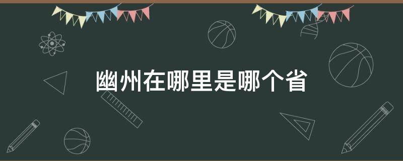 幽州在哪里是哪个省 幽州在哪个省份