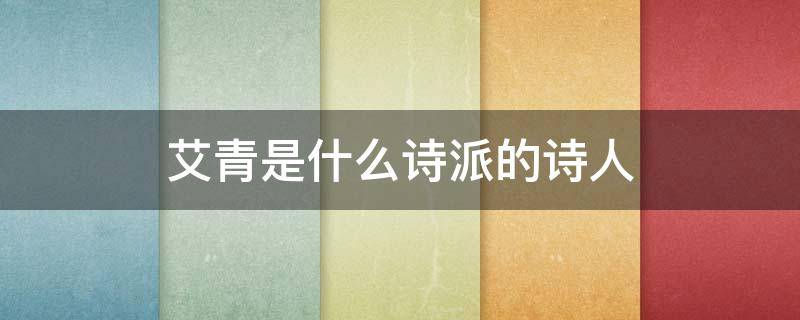 艾青是什么诗派的诗人 艾青是什么风格的诗人