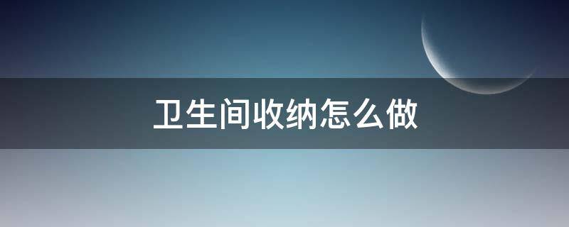卫生间收纳怎么做 卫生间怎样收纳