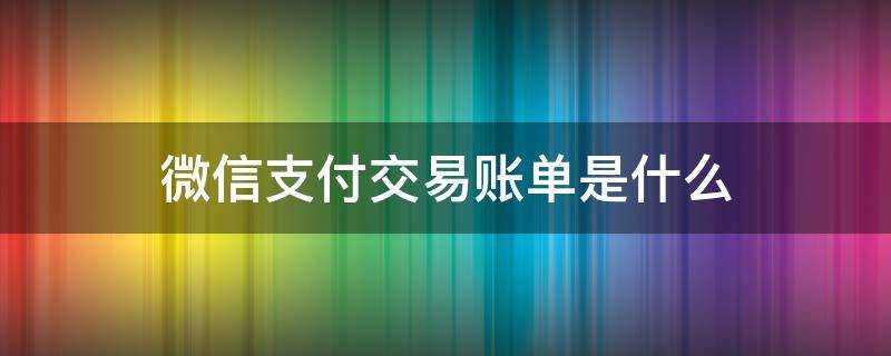微信支付交易账单是什么（微信支付交易账单是什么意思）