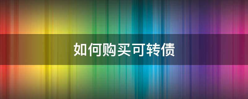 如何购买可转债 如何购买可转债券