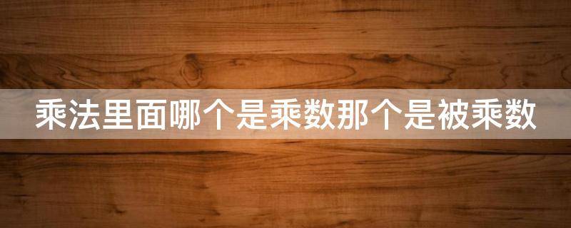 乘法里面哪个是乘数那个是被乘数（乘法哪个是乘数哪个是被乘数）