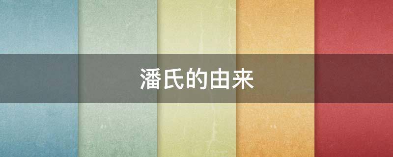 潘氏的由来 潘氏的来历