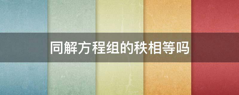 同解方程组的秩相等吗 方程组有解和秩的关系