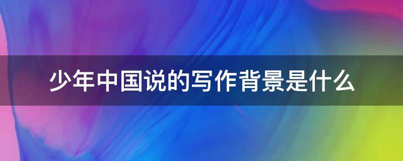 少年中国说的写作背景是什么 少年中国说的写作背景是什么50字