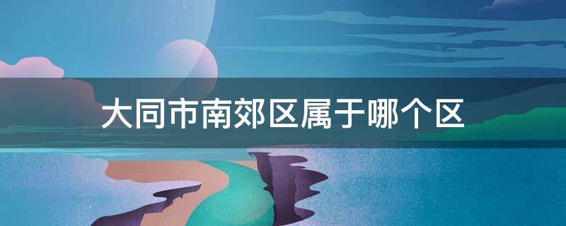 大同市南郊区属于哪个区