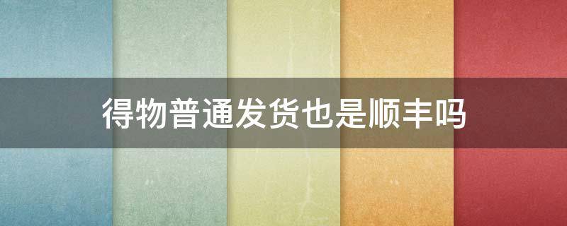 得物普通发货也是顺丰吗