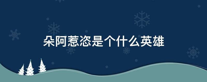 朵阿惹恣是个什么英雄（朵阿惹恣的故事）