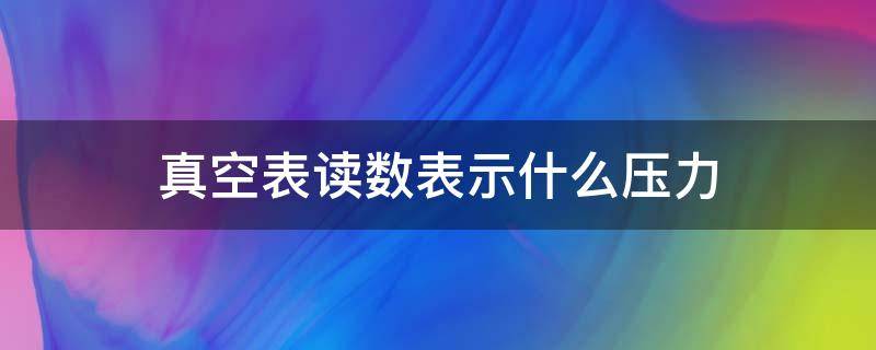 真空表读数表示什么压力 真空表和压力表的读数各表示什么意义