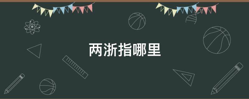 两浙指哪里 两浙的意思是什么