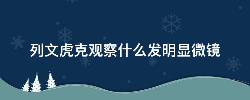 列文虎克观察什么发明显微镜（列文虎克是怎样发明显微镜的）