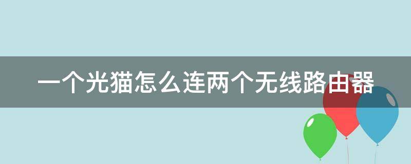 一个光猫怎么连两个无线路由器（一个光猫怎么连两个无线路由器怎么设置）