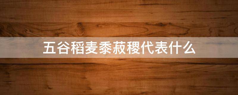 五谷稻麦黍菽稷代表什么（五谷稻麦黍菽稷是什么意思）