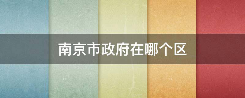 南京市政府在哪个区（南京市人民政府在哪个区）