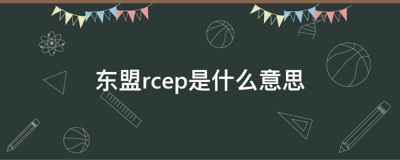 东盟rcep是什么意思（rcep指的是什么?东盟力推RCEP的原因是什么?）
