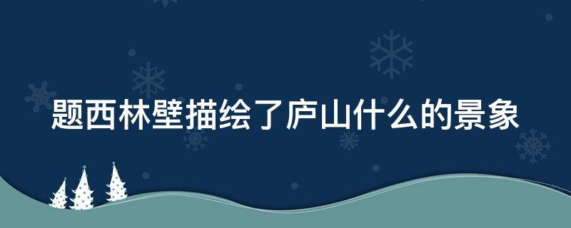 题西林壁描绘了庐山什么的景象（题西林壁描绘了庐山什么的景象和特点）