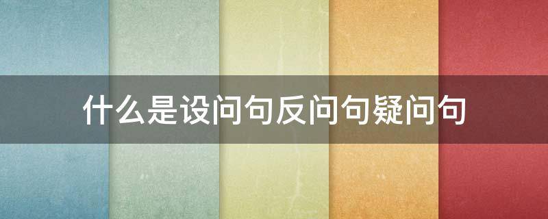 什么是设问句反问句疑问句 什么是设问句反问句疑问句举例