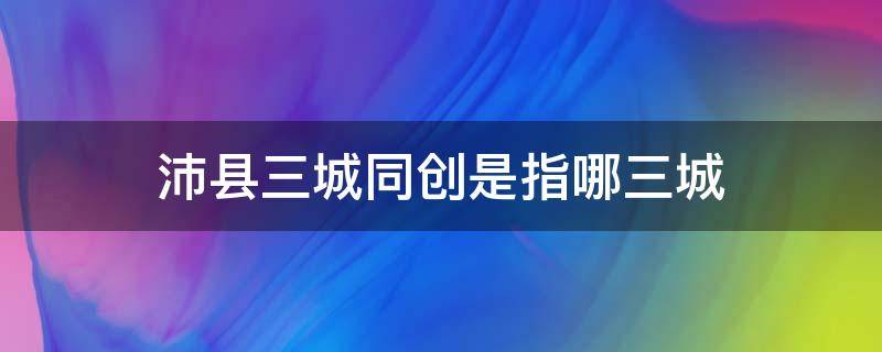 沛县三城同创是指哪三城
