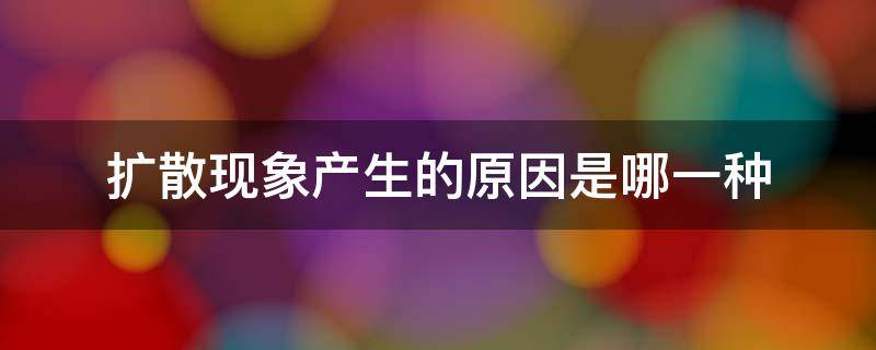 扩散现象产生的原因是哪一种（扩散现象产生的原因是哪一种变化）