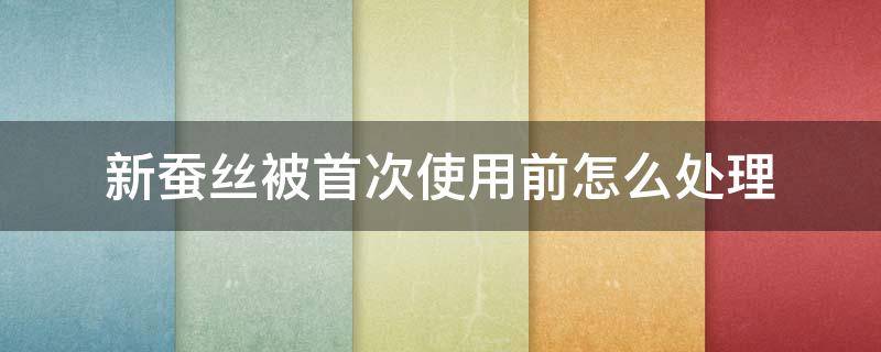 新蚕丝被首次使用前怎么处理（新蚕丝被首次使用前怎么处理呢）