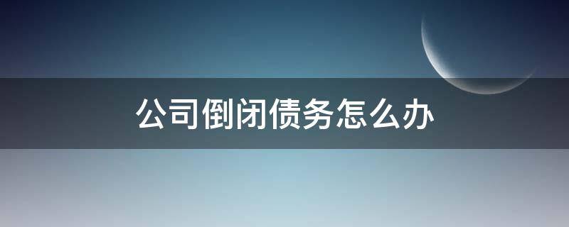 公司倒闭债务怎么办 公司申请破产后债务怎么办