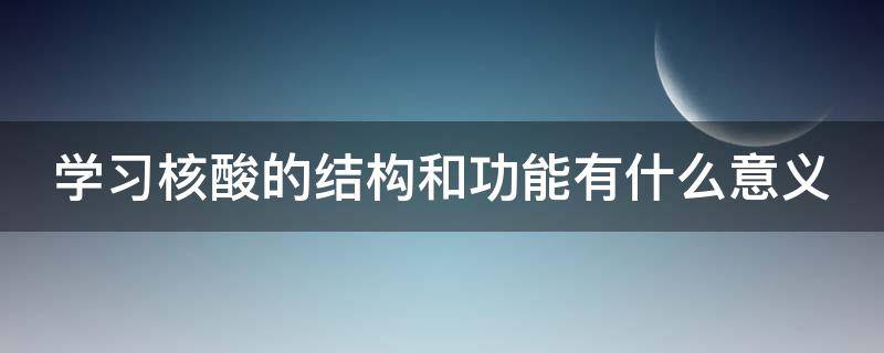 学习核酸的结构和功能有什么意义（核酸的结构与功能知识总结）