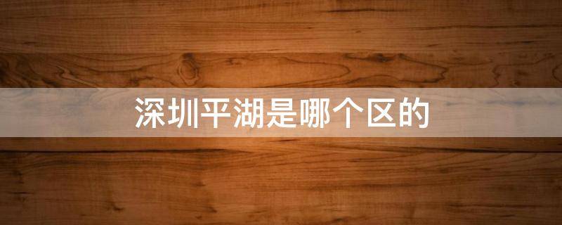 深圳平湖是哪个区的（深圳平湖是哪个区的地方）