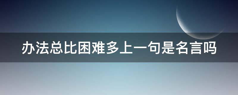 办法总比困难多上一句是名言吗 办法总比困难多这句话谁说的