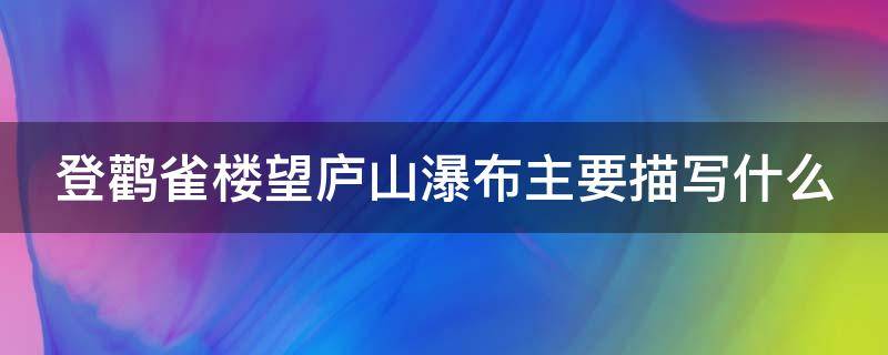 登鹳雀楼望庐山瀑布主要描写什么 登鹳雀楼和望庐山瀑布的诗意是什么