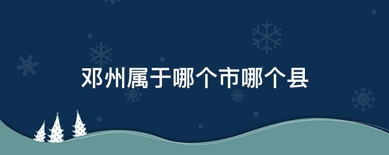 邓州属于哪个市哪个县 邓州属于哪个市哪个县的