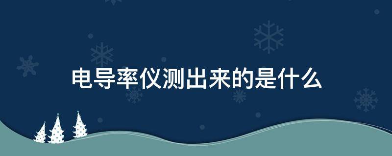 电导率仪测出来的是什么（电导率测定仪测的是什么）