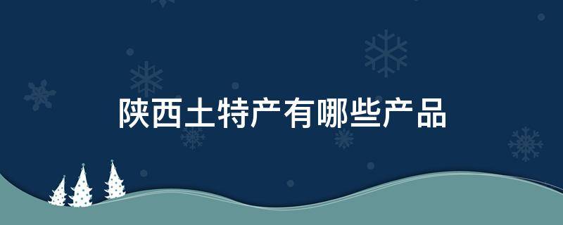 陕西土特产有哪些产品 陕西土特产有什么