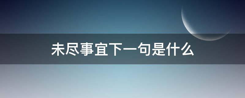 未尽事宜下一句是什么（未尽事宜下一句是什么成语）