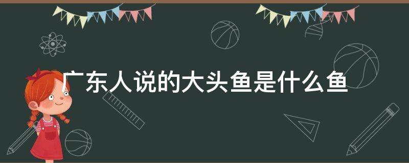广东人说的大头鱼是什么鱼 广东人说的大头鱼是什么鱼做的