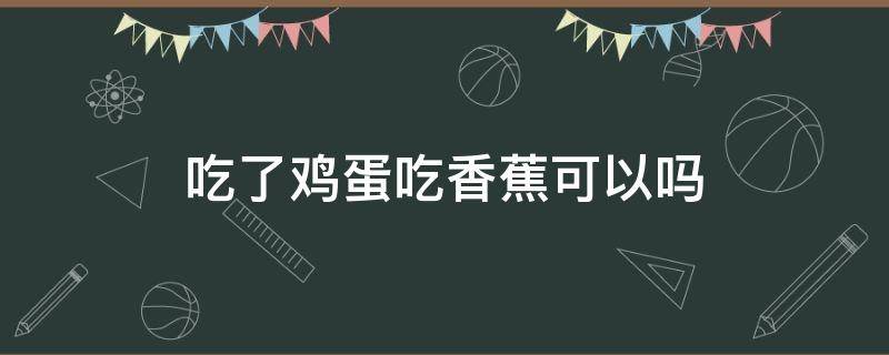 吃了鸡蛋吃香蕉可以吗（鸡蛋吃了能吃香蕉吗）