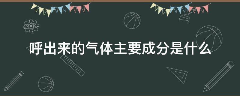 呼出来的气体主要成分是什么（呼出来的气体主要成分是什么?）