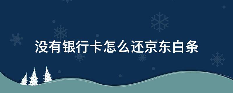 没有银行卡怎么还京东白条 没有银行卡怎么还京东白条的款