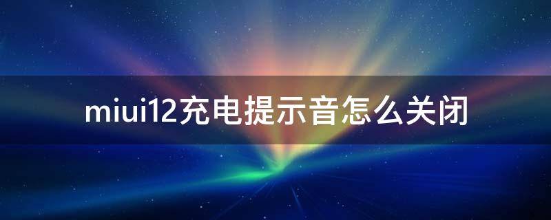 miui12充电提示音怎么关闭（miui12.5充电提示音怎么关闭?）