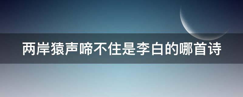 两岸猿声啼不住是李白的哪首诗 两岸猿声啼不住是哪首古诗里的