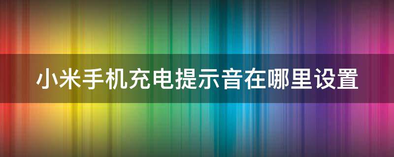 小米手机充电提示音在哪里设置 小米手机充电提示音怎么设置在哪里