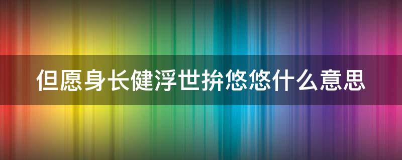 但愿身长健浮世拚悠悠什么意思 浮生着甚苦奔忙整首诗的意思